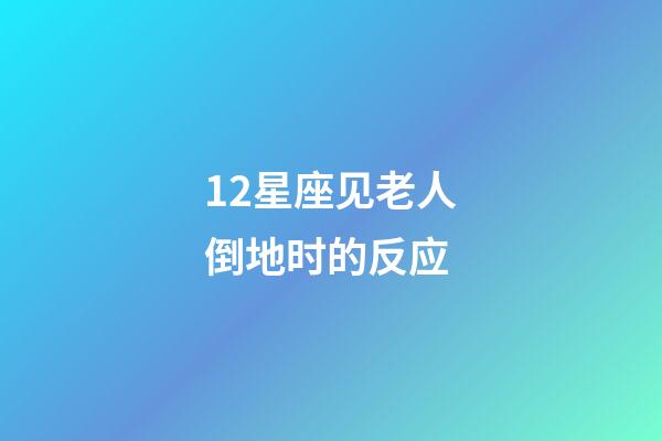 12星座见老人倒地时的反应-第1张-星座运势-玄机派
