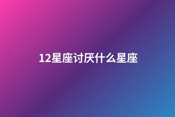 12星座讨厌什么星座-第1张-星座运势-玄机派