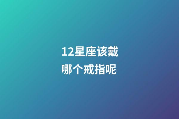 12星座该戴哪个戒指呢-第1张-星座运势-玄机派