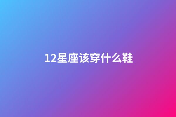 12星座该穿什么鞋-第1张-星座运势-玄机派