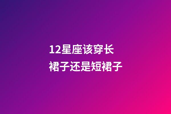 12星座该穿长裙子还是短裙子-第1张-星座运势-玄机派