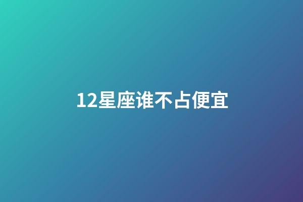 12星座谁不占便宜-第1张-星座运势-玄机派