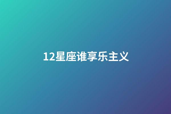 12星座谁享乐主义-第1张-星座运势-玄机派