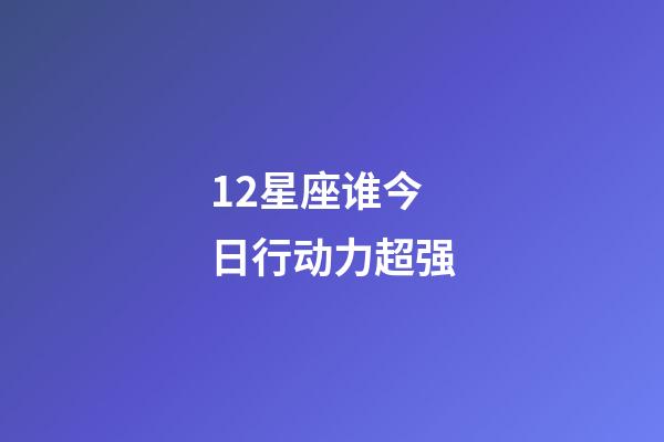 12星座谁今日行动力超强-第1张-星座运势-玄机派
