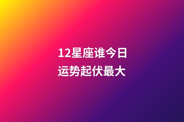 12星座谁今日运势起伏最大-第1张-星座运势-玄机派