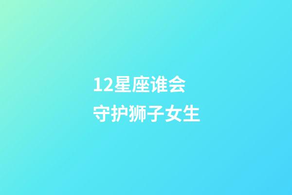 12星座谁会守护狮子女生-第1张-星座运势-玄机派