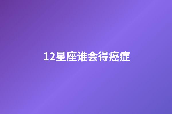 12星座谁会得癌症-第1张-星座运势-玄机派
