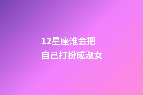 12星座谁会把自己打扮成淑女-第1张-星座运势-玄机派