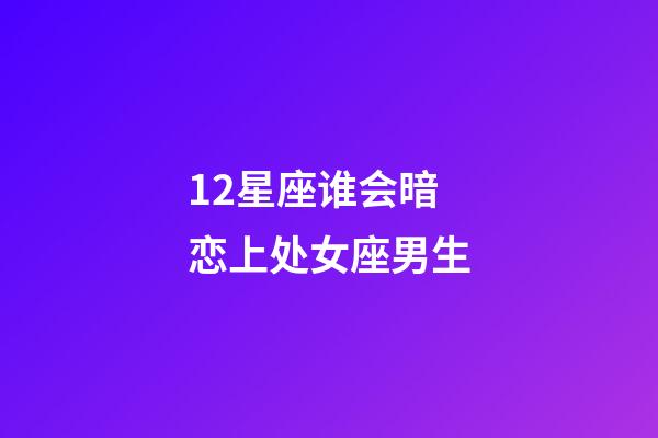12星座谁会暗恋上处女座男生-第1张-星座运势-玄机派