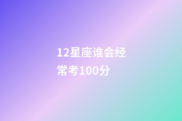 12星座谁会经常考100分-第1张-星座运势-玄机派
