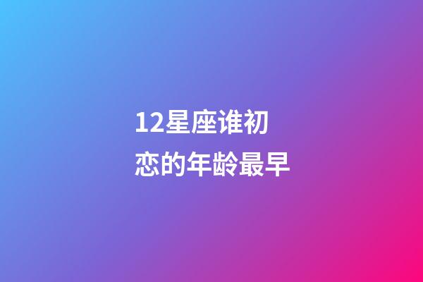 12星座谁初恋的年龄最早-第1张-星座运势-玄机派