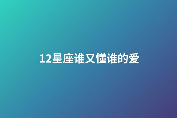 12星座谁又懂谁的爱-第1张-星座运势-玄机派