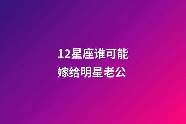 12星座谁可能嫁给明星老公-第1张-星座运势-玄机派