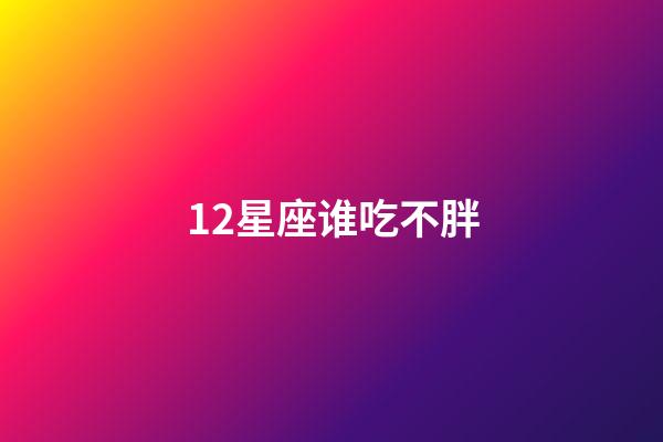 12星座谁吃不胖-第1张-星座运势-玄机派