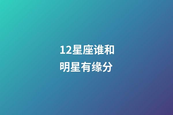 12星座谁和明星有缘分-第1张-星座运势-玄机派