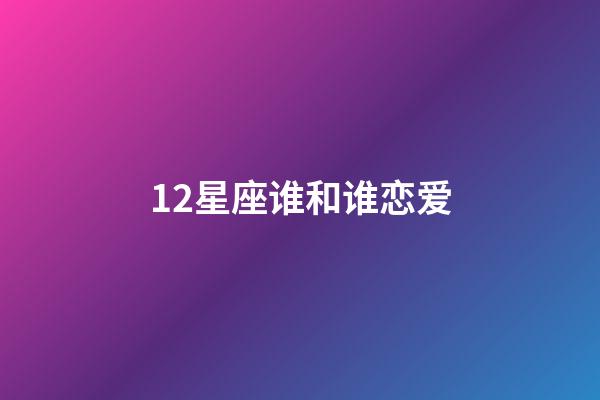 12星座谁和谁恋爱-第1张-星座运势-玄机派