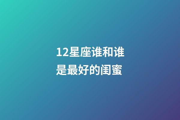 12星座谁和谁是最好的闺蜜-第1张-星座运势-玄机派