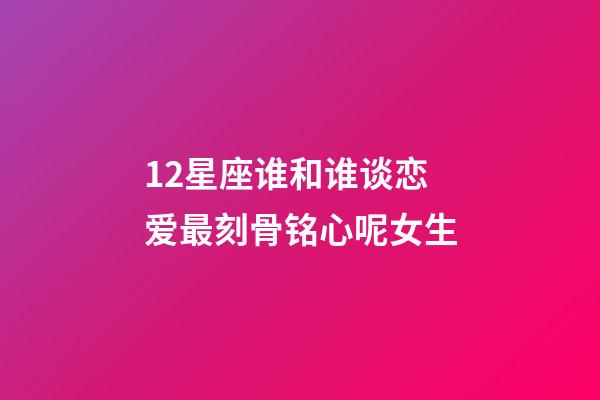 12星座谁和谁谈恋爱最刻骨铭心呢女生-第1张-星座运势-玄机派