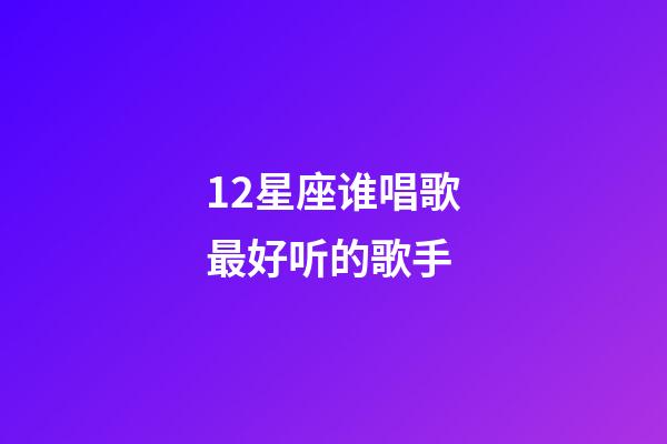 12星座谁唱歌最好听的歌手-第1张-星座运势-玄机派