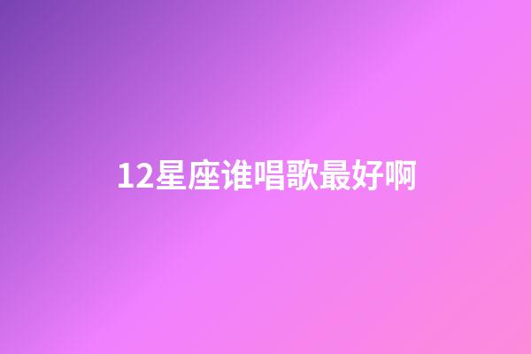 12星座谁唱歌最好啊-第1张-星座运势-玄机派