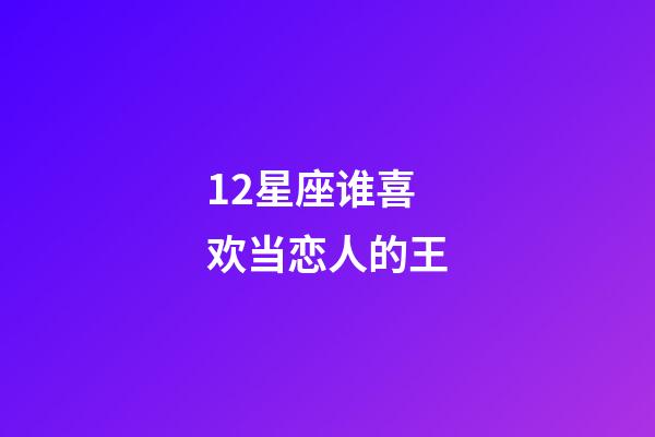 12星座谁喜欢当恋人的王-第1张-星座运势-玄机派