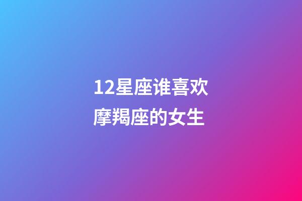 12星座谁喜欢摩羯座的女生-第1张-星座运势-玄机派