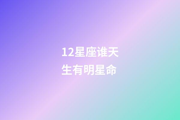 12星座谁天生有明星命-第1张-星座运势-玄机派