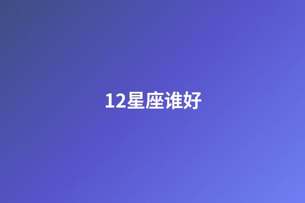 12星座谁好-第1张-星座运势-玄机派