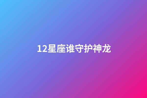 12星座谁守护神龙-第1张-星座运势-玄机派