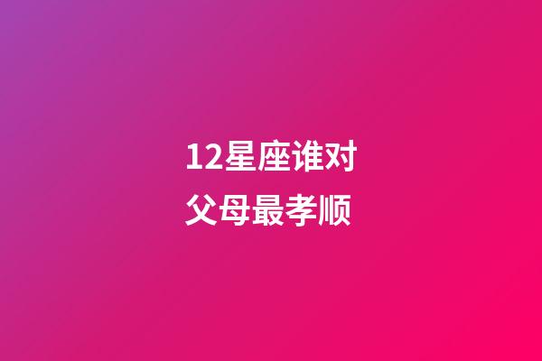 12星座谁对父母最孝顺-第1张-星座运势-玄机派