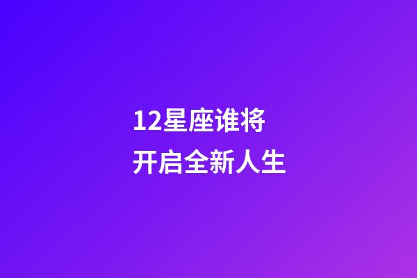 12星座谁将开启全新人生-第1张-星座运势-玄机派