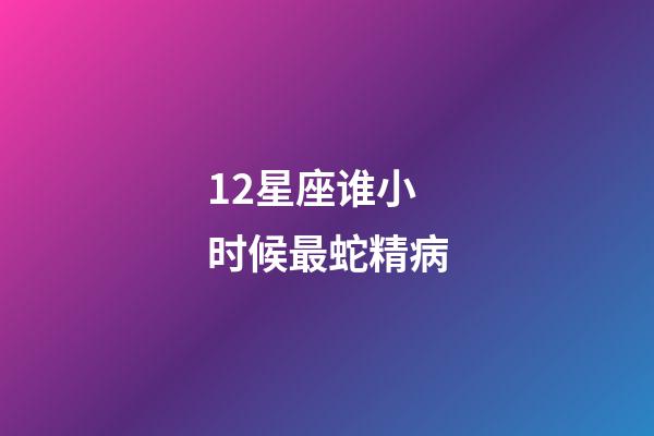 12星座谁小时候最蛇精病-第1张-星座运势-玄机派