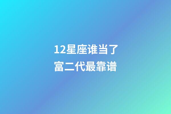 12星座谁当了富二代最靠谱-第1张-星座运势-玄机派