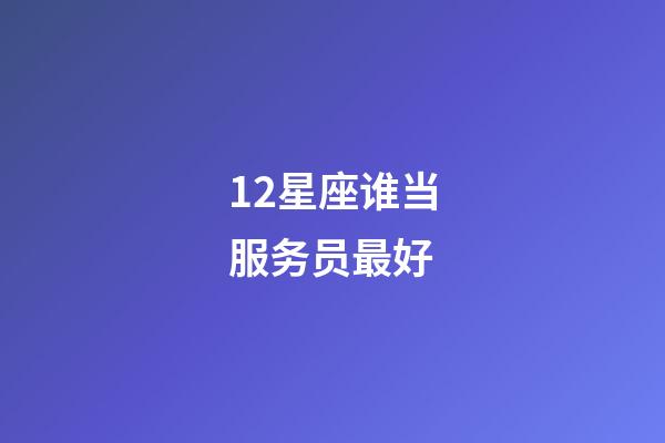12星座谁当服务员最好