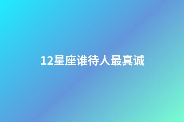 12星座谁待人最真诚-第1张-星座运势-玄机派