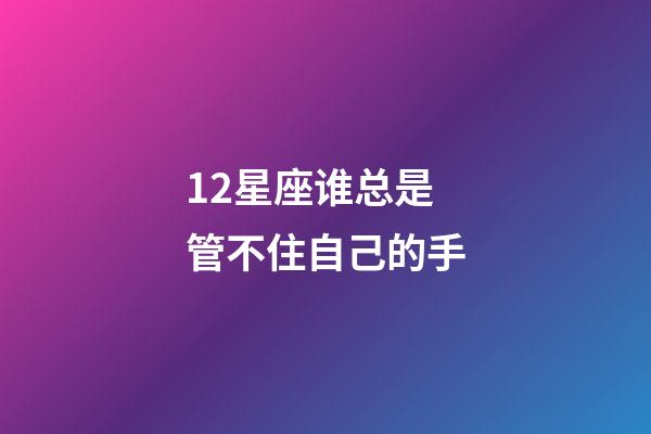 12星座谁总是管不住自己的手-第1张-星座运势-玄机派