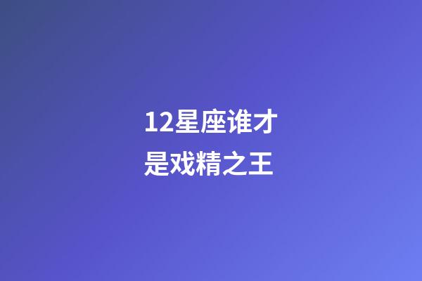 12星座谁才是戏精之王-第1张-星座运势-玄机派