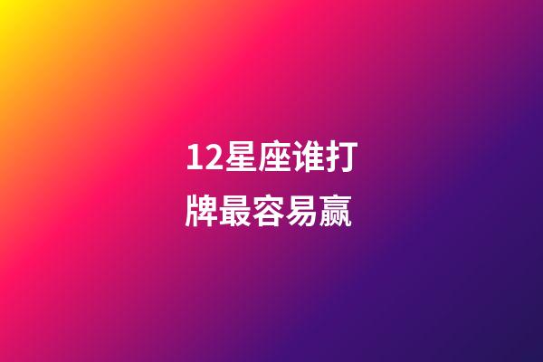 12星座谁打牌最容易赢-第1张-星座运势-玄机派