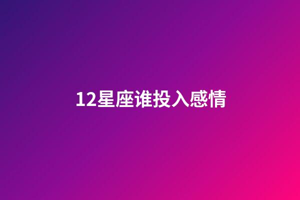 12星座谁投入感情-第1张-星座运势-玄机派