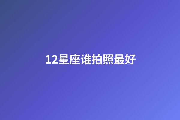 12星座谁拍照最好-第1张-星座运势-玄机派