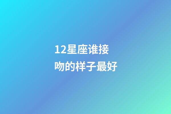 12星座谁接吻的样子最好-第1张-星座运势-玄机派