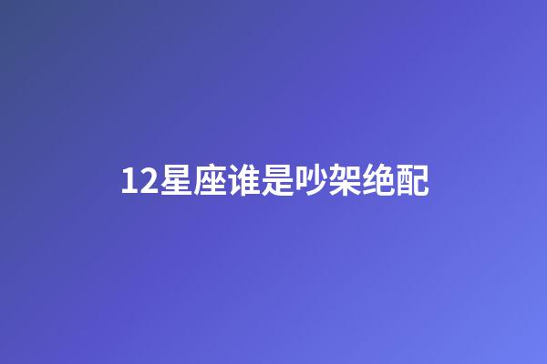 12星座谁是吵架绝配-第1张-星座运势-玄机派
