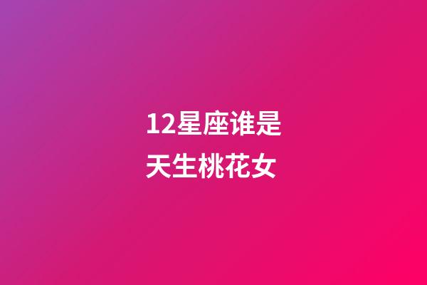 12星座谁是天生桃花女-第1张-星座运势-玄机派