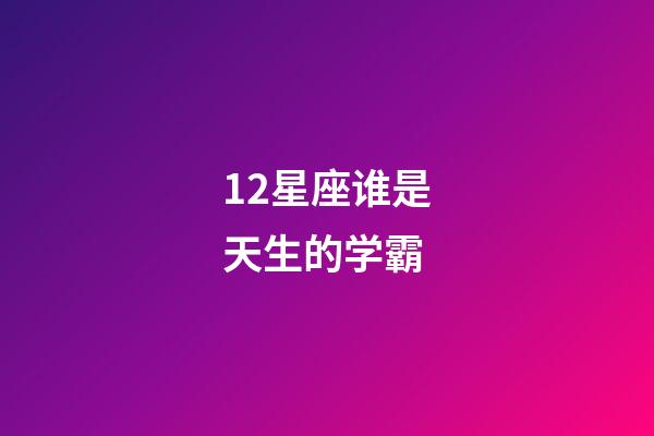 12星座谁是天生的学霸-第1张-星座运势-玄机派