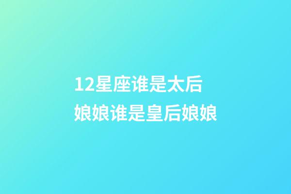 12星座谁是太后娘娘谁是皇后娘娘-第1张-星座运势-玄机派
