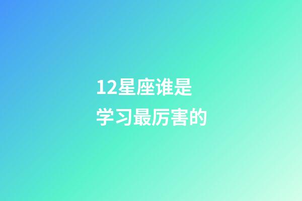 12星座谁是学习最厉害的-第1张-星座运势-玄机派