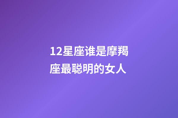 12星座谁是摩羯座最聪明的女人-第1张-星座运势-玄机派