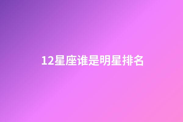 12星座谁是明星排名-第1张-星座运势-玄机派