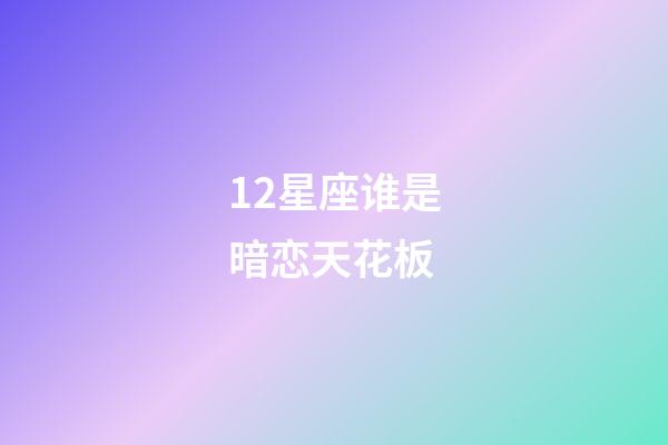 12星座谁是暗恋天花板-第1张-星座运势-玄机派