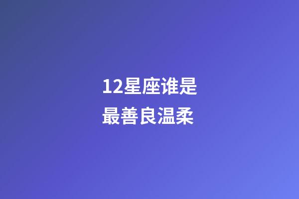 12星座谁是最善良温柔-第1张-星座运势-玄机派